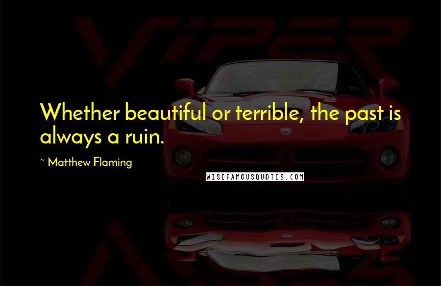 Matthew Flaming Quotes: Whether beautiful or terrible, the past is always a ruin.