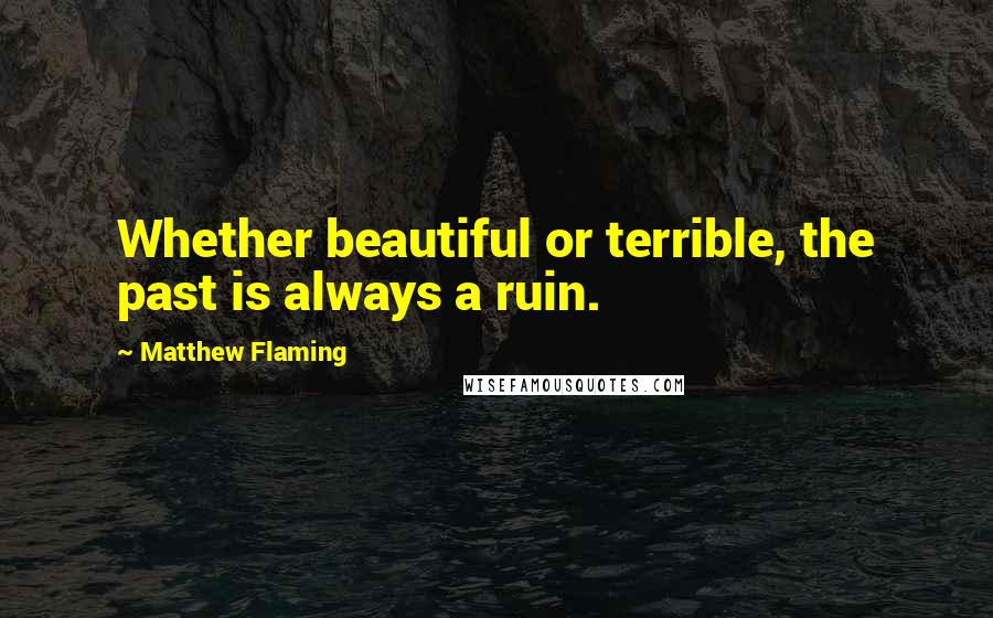 Matthew Flaming Quotes: Whether beautiful or terrible, the past is always a ruin.