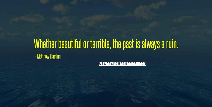 Matthew Flaming Quotes: Whether beautiful or terrible, the past is always a ruin.