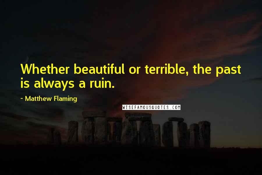 Matthew Flaming Quotes: Whether beautiful or terrible, the past is always a ruin.