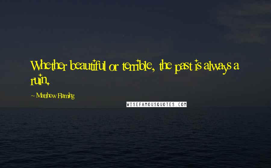 Matthew Flaming Quotes: Whether beautiful or terrible, the past is always a ruin.