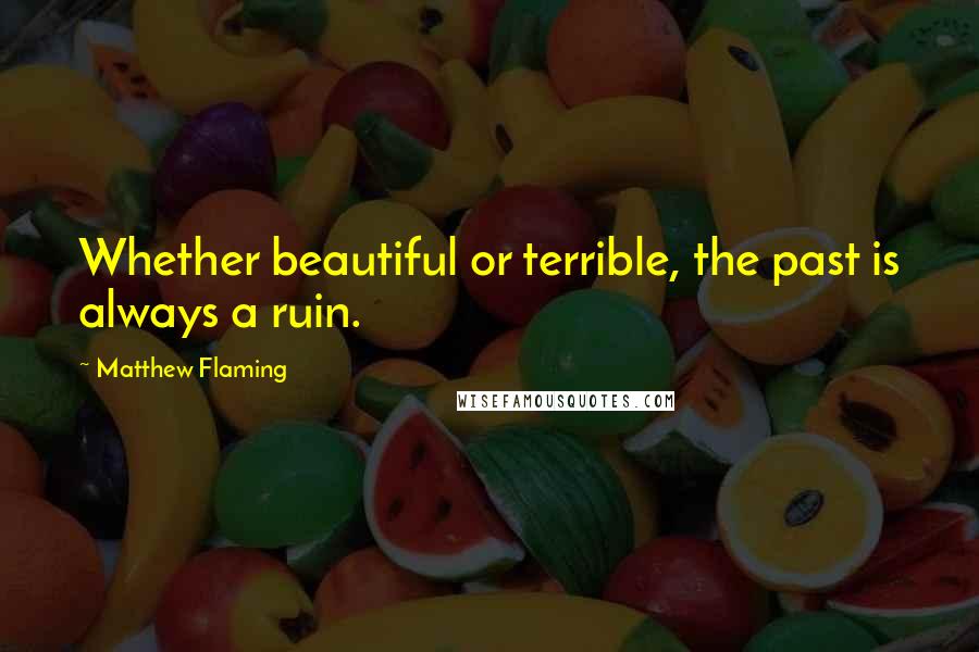 Matthew Flaming Quotes: Whether beautiful or terrible, the past is always a ruin.