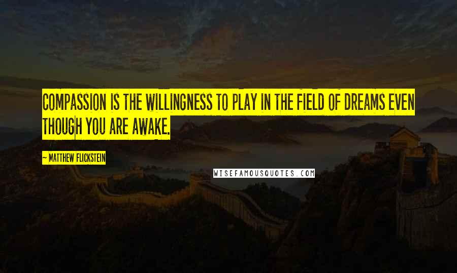 Matthew Flickstein Quotes: Compassion is the willingness to play in the field of dreams even though you are awake.