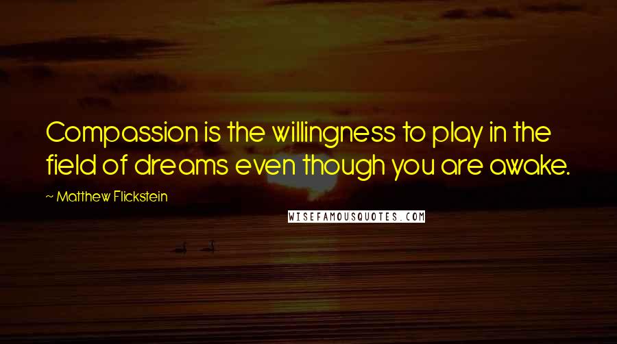 Matthew Flickstein Quotes: Compassion is the willingness to play in the field of dreams even though you are awake.
