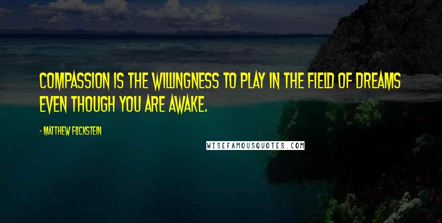 Matthew Flickstein Quotes: Compassion is the willingness to play in the field of dreams even though you are awake.