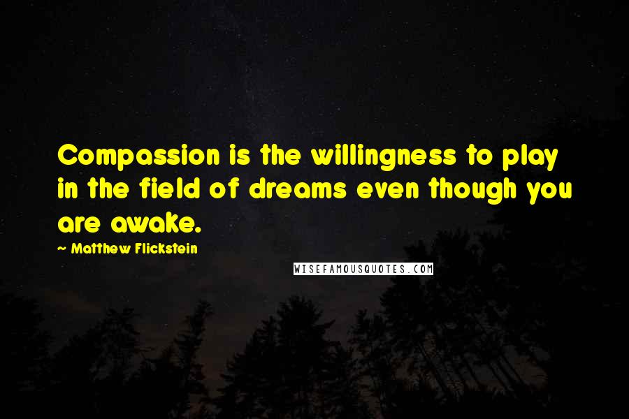 Matthew Flickstein Quotes: Compassion is the willingness to play in the field of dreams even though you are awake.