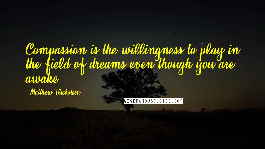 Matthew Flickstein Quotes: Compassion is the willingness to play in the field of dreams even though you are awake.