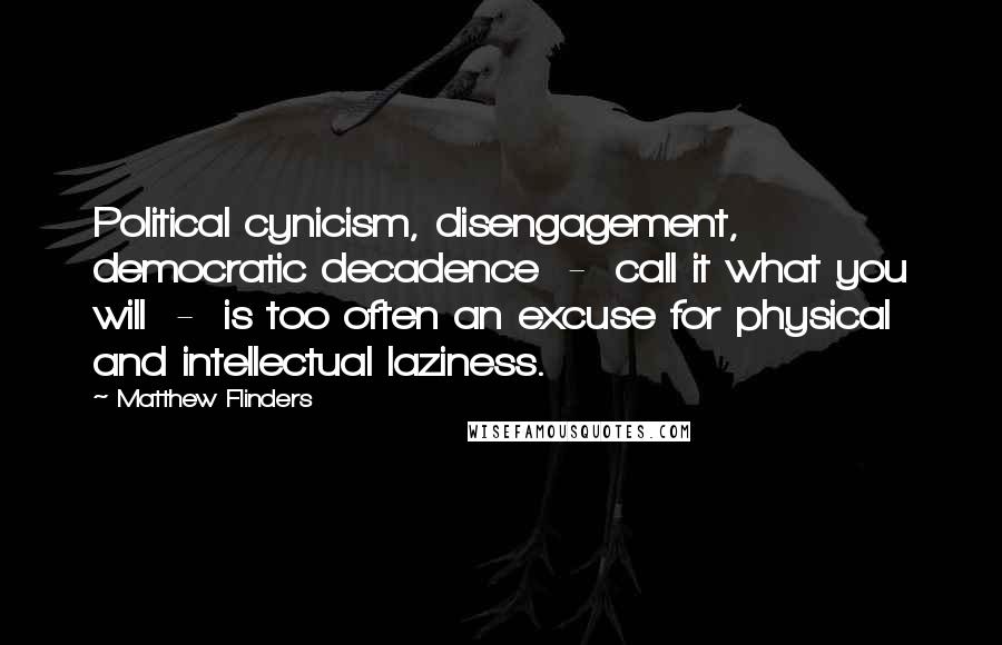 Matthew Flinders Quotes: Political cynicism, disengagement, democratic decadence - call it what you will - is too often an excuse for physical and intellectual laziness.