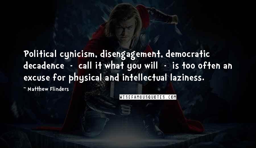 Matthew Flinders Quotes: Political cynicism, disengagement, democratic decadence  -  call it what you will  -  is too often an excuse for physical and intellectual laziness.