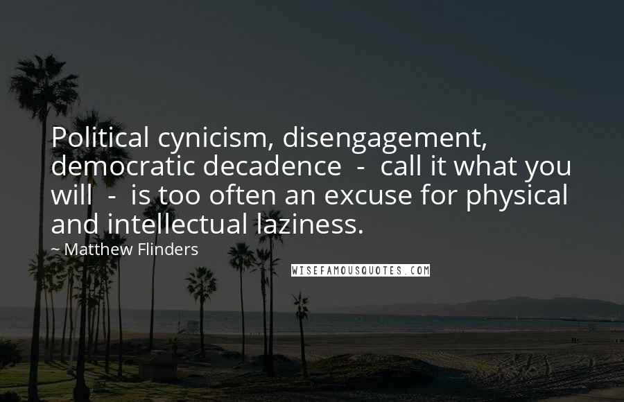 Matthew Flinders Quotes: Political cynicism, disengagement, democratic decadence - call it what you will - is too often an excuse for physical and intellectual laziness.
