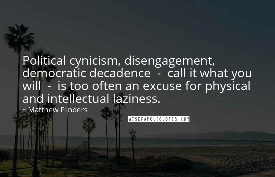 Matthew Flinders Quotes: Political cynicism, disengagement, democratic decadence  -  call it what you will  -  is too often an excuse for physical and intellectual laziness.