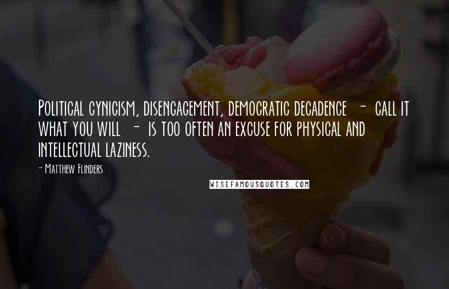 Matthew Flinders Quotes: Political cynicism, disengagement, democratic decadence - call it what you will - is too often an excuse for physical and intellectual laziness.