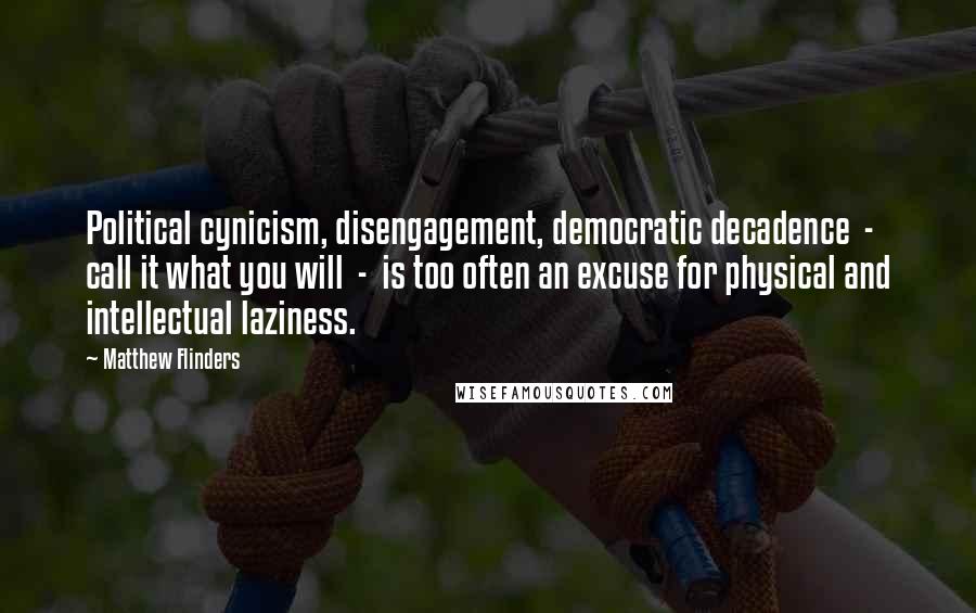 Matthew Flinders Quotes: Political cynicism, disengagement, democratic decadence  -  call it what you will  -  is too often an excuse for physical and intellectual laziness.