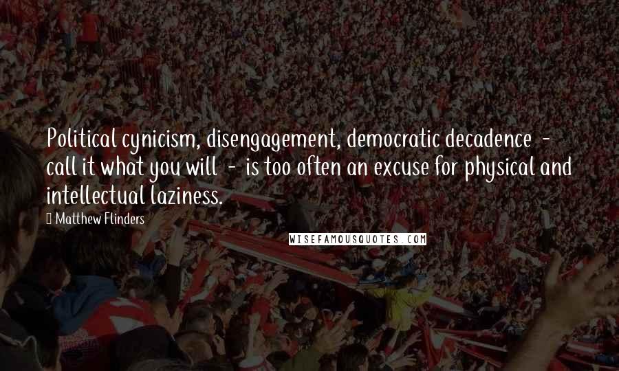 Matthew Flinders Quotes: Political cynicism, disengagement, democratic decadence - call it what you will - is too often an excuse for physical and intellectual laziness.
