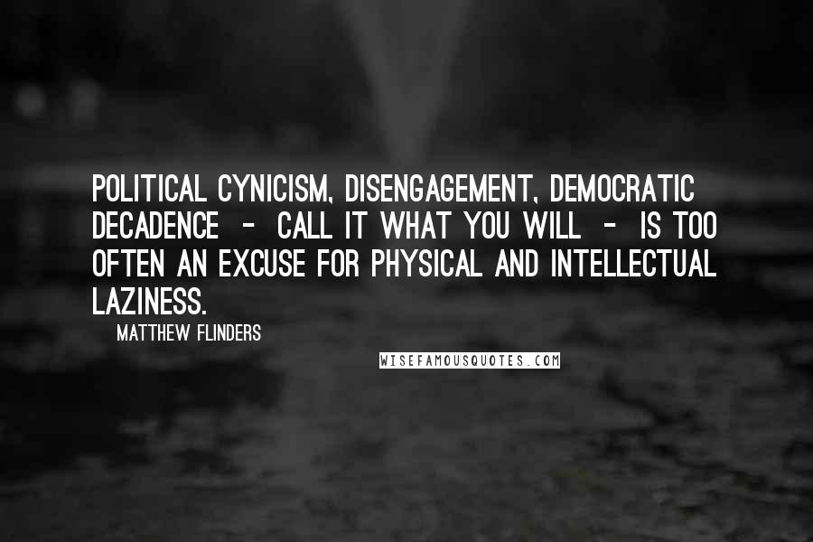 Matthew Flinders Quotes: Political cynicism, disengagement, democratic decadence  -  call it what you will  -  is too often an excuse for physical and intellectual laziness.