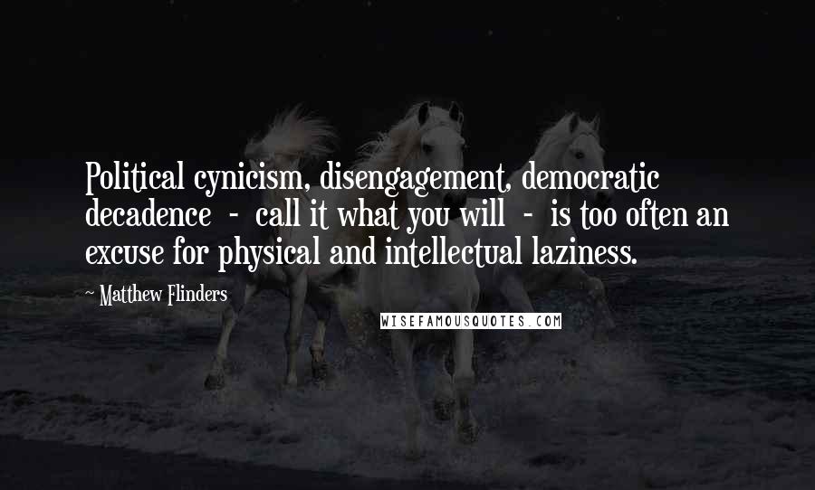 Matthew Flinders Quotes: Political cynicism, disengagement, democratic decadence  -  call it what you will  -  is too often an excuse for physical and intellectual laziness.