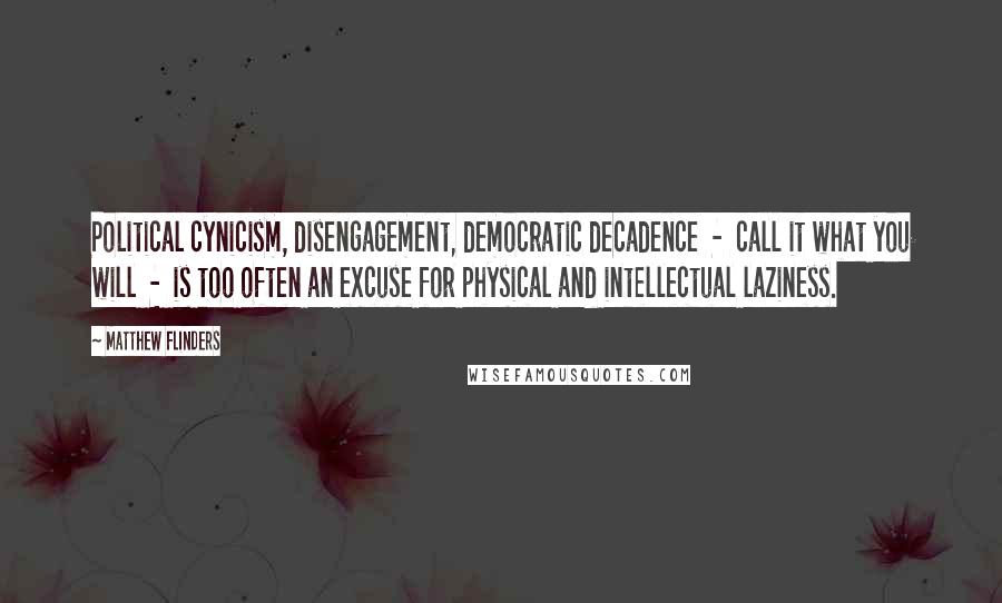 Matthew Flinders Quotes: Political cynicism, disengagement, democratic decadence  -  call it what you will  -  is too often an excuse for physical and intellectual laziness.