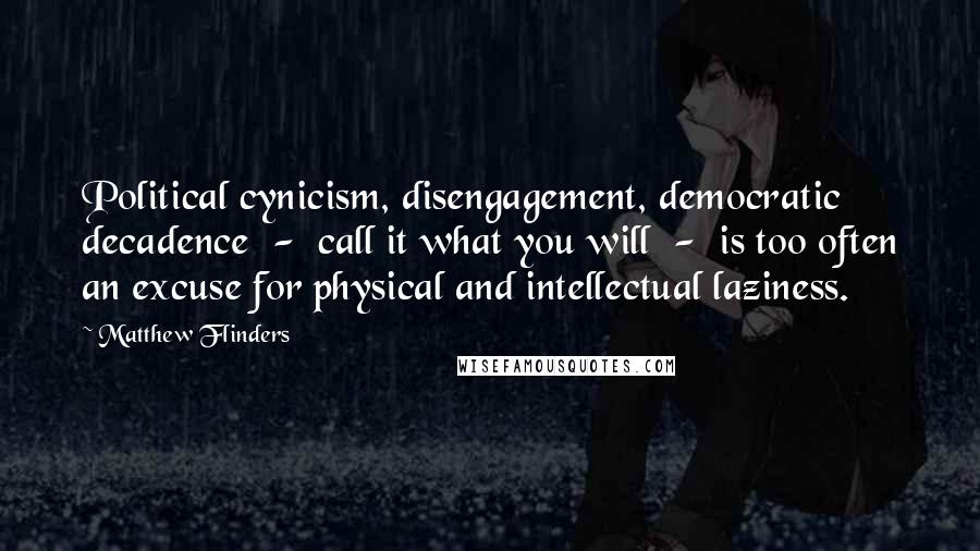 Matthew Flinders Quotes: Political cynicism, disengagement, democratic decadence  -  call it what you will  -  is too often an excuse for physical and intellectual laziness.