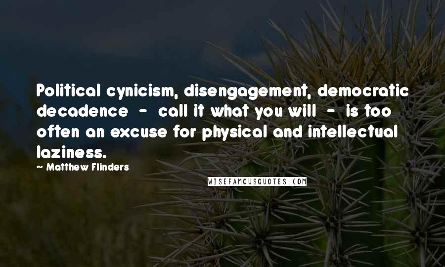 Matthew Flinders Quotes: Political cynicism, disengagement, democratic decadence - call it what you will - is too often an excuse for physical and intellectual laziness.