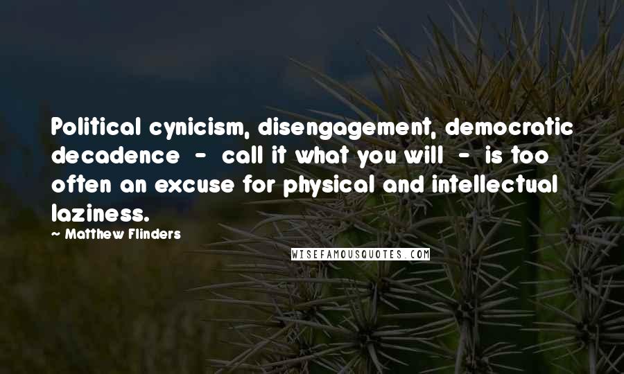 Matthew Flinders Quotes: Political cynicism, disengagement, democratic decadence  -  call it what you will  -  is too often an excuse for physical and intellectual laziness.