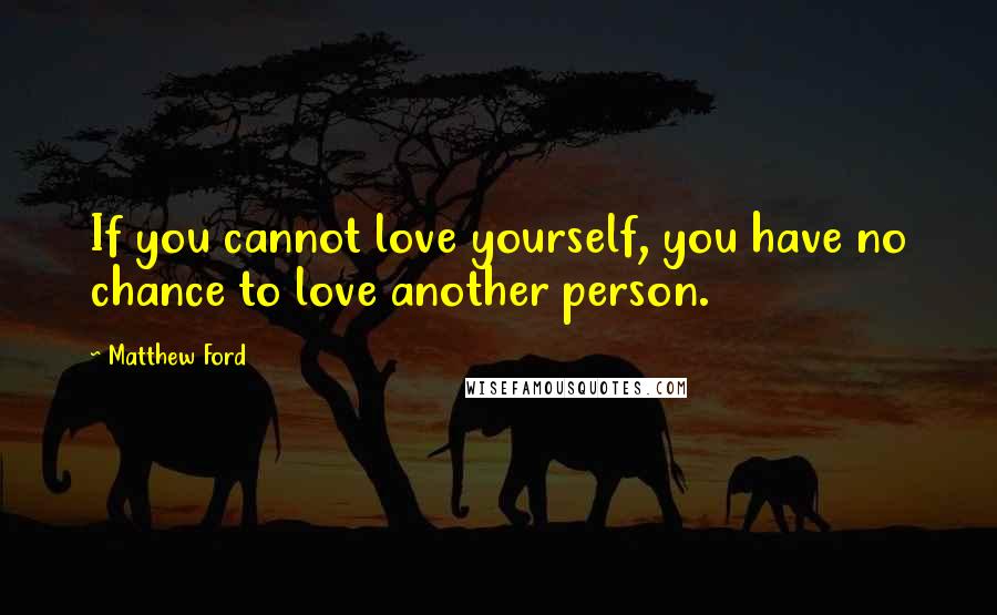 Matthew Ford Quotes: If you cannot love yourself, you have no chance to love another person.