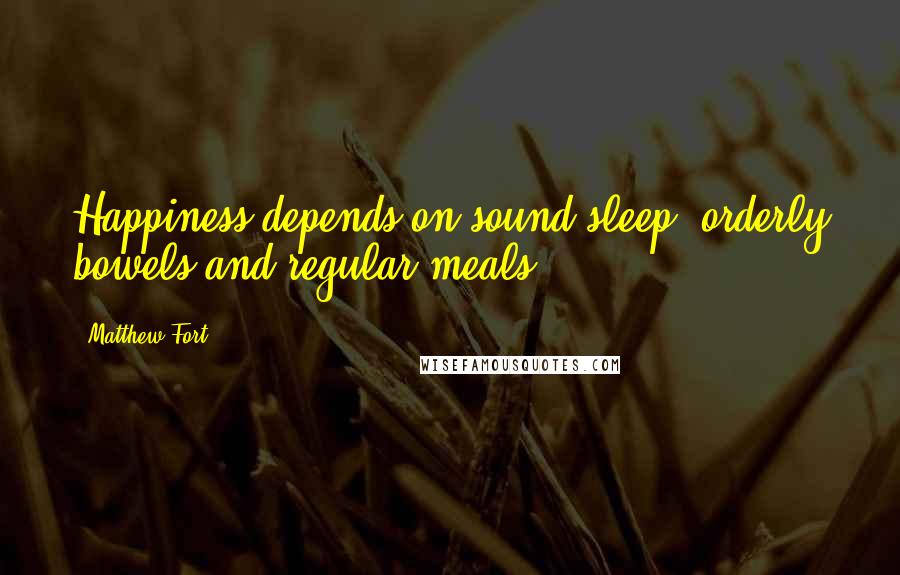 Matthew Fort Quotes: Happiness depends on sound sleep, orderly bowels and regular meals.