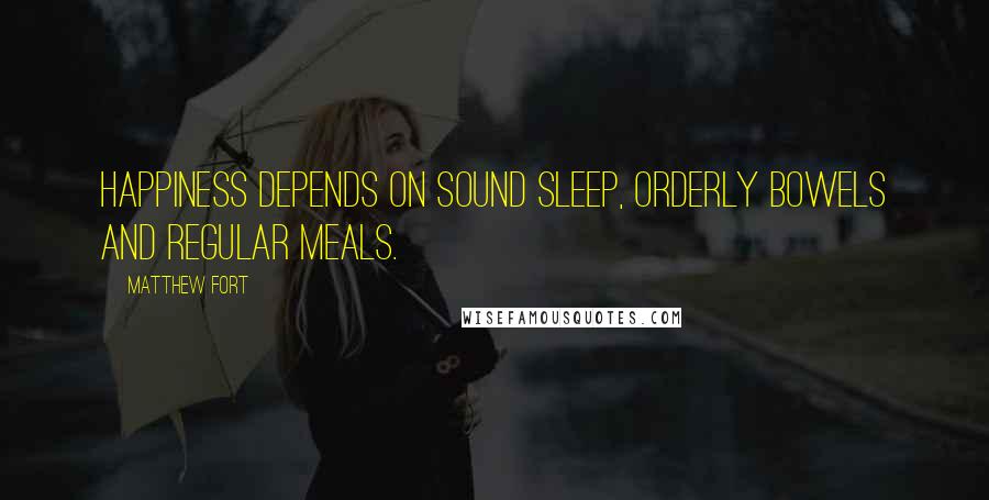 Matthew Fort Quotes: Happiness depends on sound sleep, orderly bowels and regular meals.