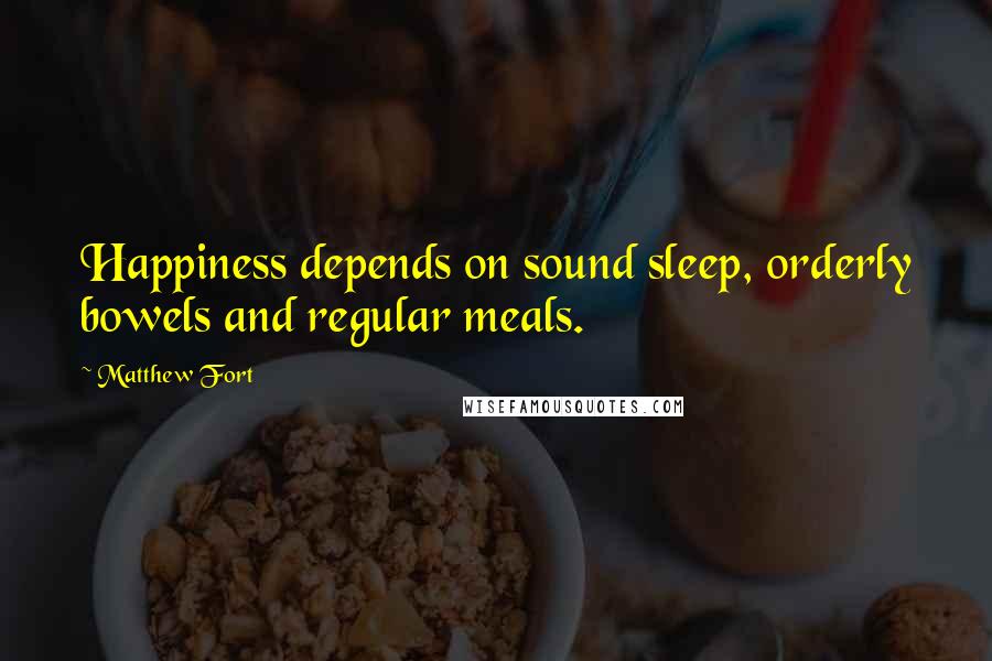 Matthew Fort Quotes: Happiness depends on sound sleep, orderly bowels and regular meals.