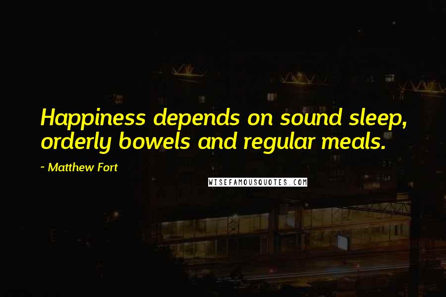 Matthew Fort Quotes: Happiness depends on sound sleep, orderly bowels and regular meals.