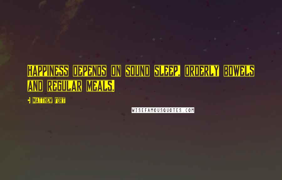 Matthew Fort Quotes: Happiness depends on sound sleep, orderly bowels and regular meals.