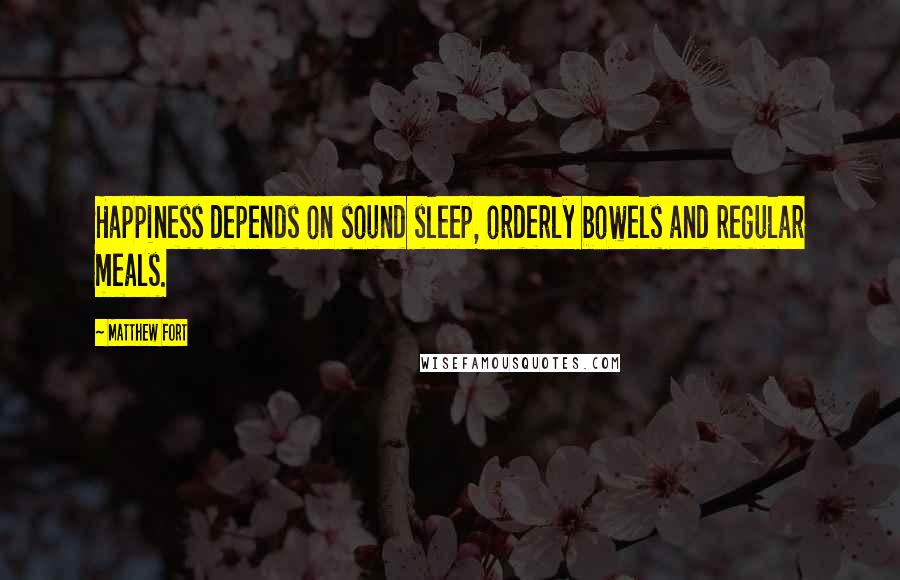 Matthew Fort Quotes: Happiness depends on sound sleep, orderly bowels and regular meals.