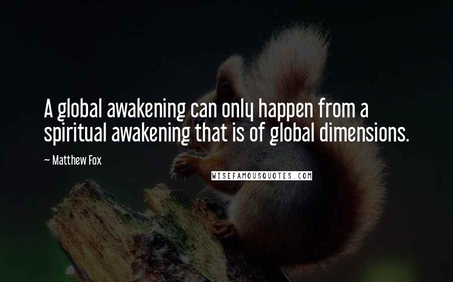 Matthew Fox Quotes: A global awakening can only happen from a spiritual awakening that is of global dimensions.