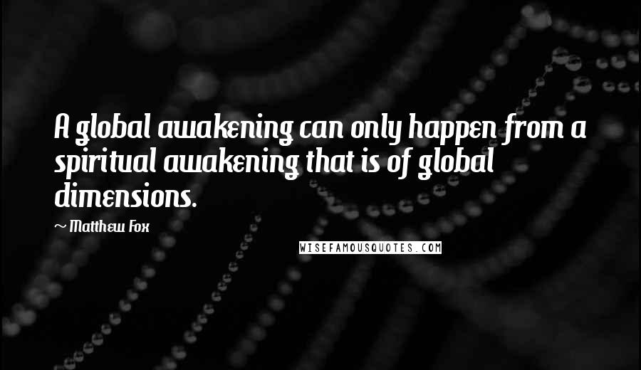 Matthew Fox Quotes: A global awakening can only happen from a spiritual awakening that is of global dimensions.