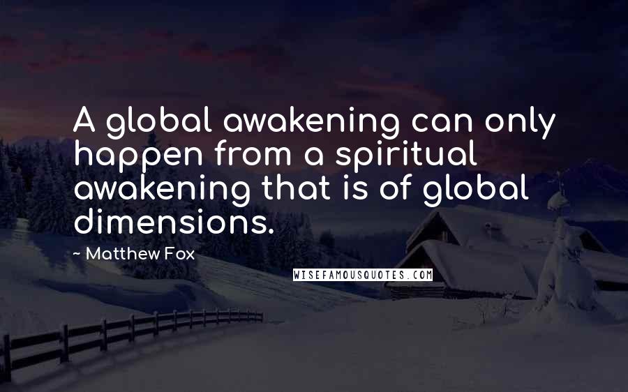 Matthew Fox Quotes: A global awakening can only happen from a spiritual awakening that is of global dimensions.