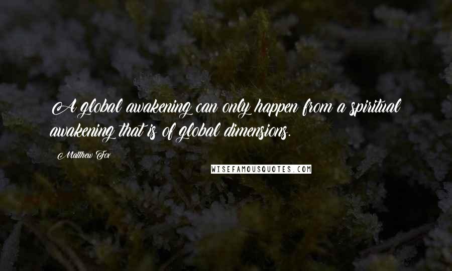 Matthew Fox Quotes: A global awakening can only happen from a spiritual awakening that is of global dimensions.