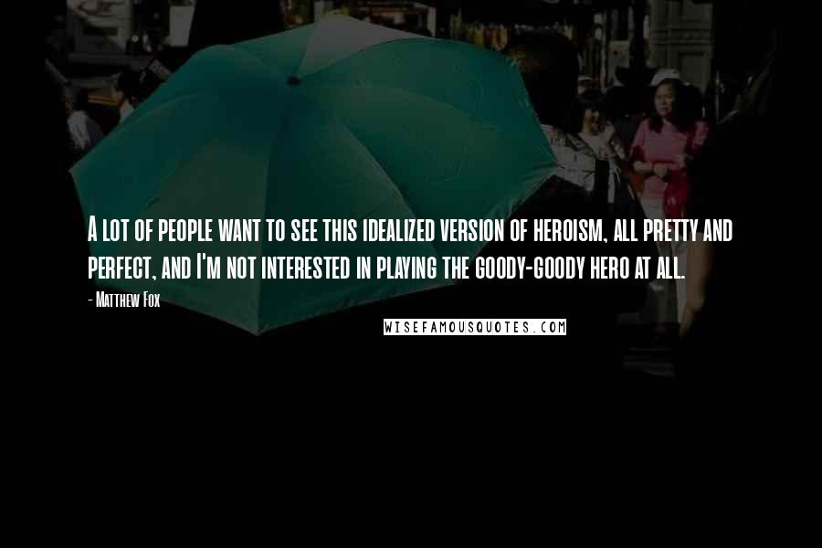 Matthew Fox Quotes: A lot of people want to see this idealized version of heroism, all pretty and perfect, and I'm not interested in playing the goody-goody hero at all.