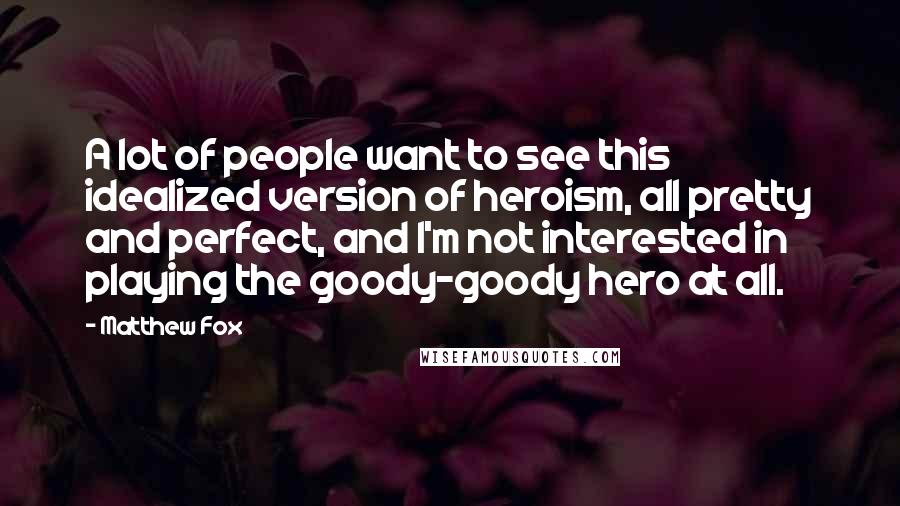 Matthew Fox Quotes: A lot of people want to see this idealized version of heroism, all pretty and perfect, and I'm not interested in playing the goody-goody hero at all.