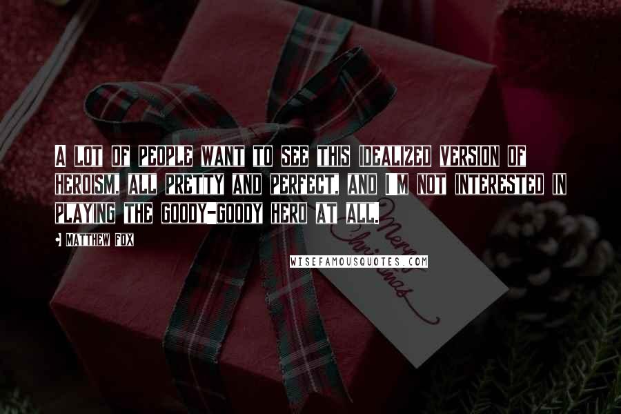 Matthew Fox Quotes: A lot of people want to see this idealized version of heroism, all pretty and perfect, and I'm not interested in playing the goody-goody hero at all.