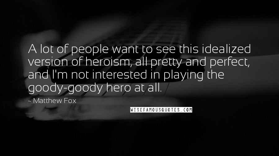 Matthew Fox Quotes: A lot of people want to see this idealized version of heroism, all pretty and perfect, and I'm not interested in playing the goody-goody hero at all.