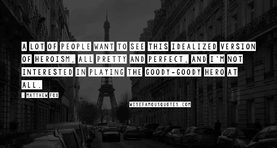 Matthew Fox Quotes: A lot of people want to see this idealized version of heroism, all pretty and perfect, and I'm not interested in playing the goody-goody hero at all.