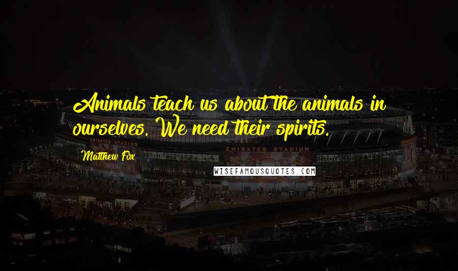 Matthew Fox Quotes: Animals teach us about the animals in ourselves. We need their spirits.