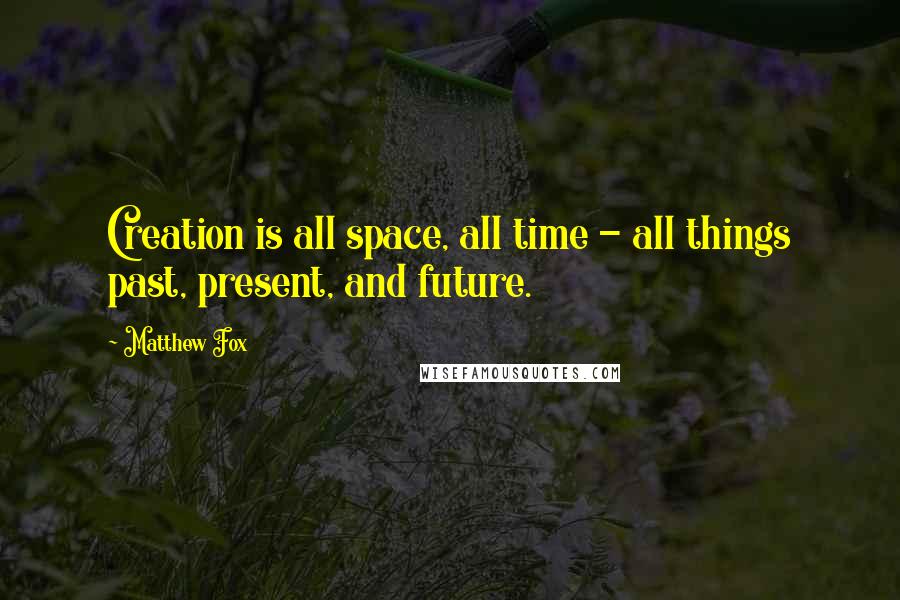 Matthew Fox Quotes: Creation is all space, all time - all things past, present, and future.