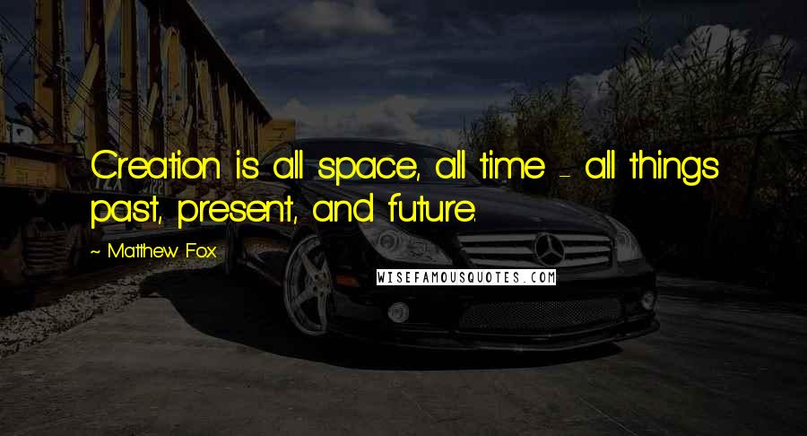 Matthew Fox Quotes: Creation is all space, all time - all things past, present, and future.