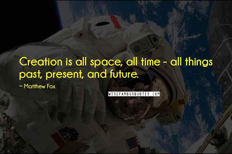 Matthew Fox Quotes: Creation is all space, all time - all things past, present, and future.