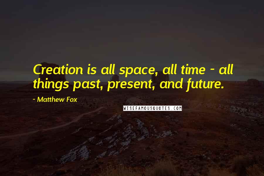 Matthew Fox Quotes: Creation is all space, all time - all things past, present, and future.