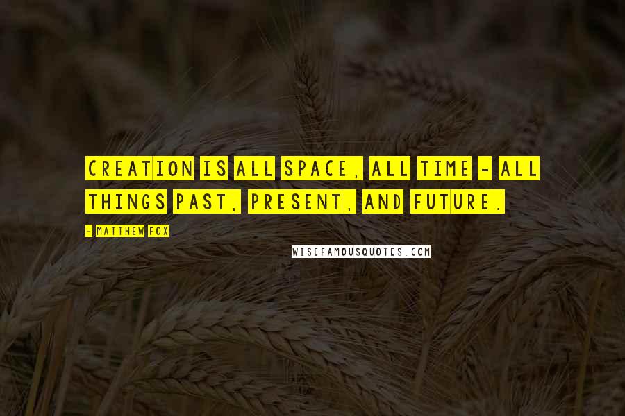 Matthew Fox Quotes: Creation is all space, all time - all things past, present, and future.