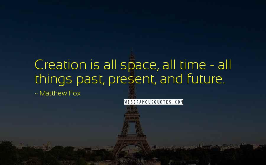 Matthew Fox Quotes: Creation is all space, all time - all things past, present, and future.