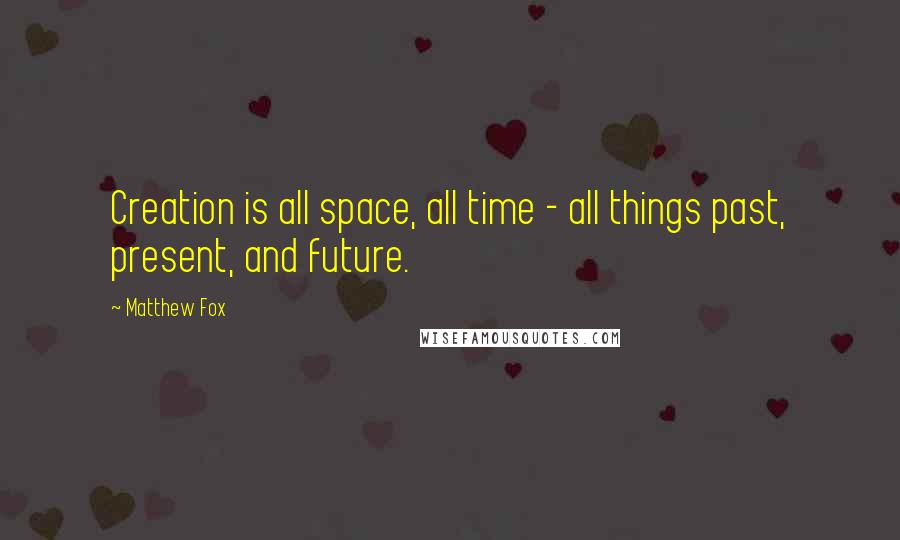 Matthew Fox Quotes: Creation is all space, all time - all things past, present, and future.