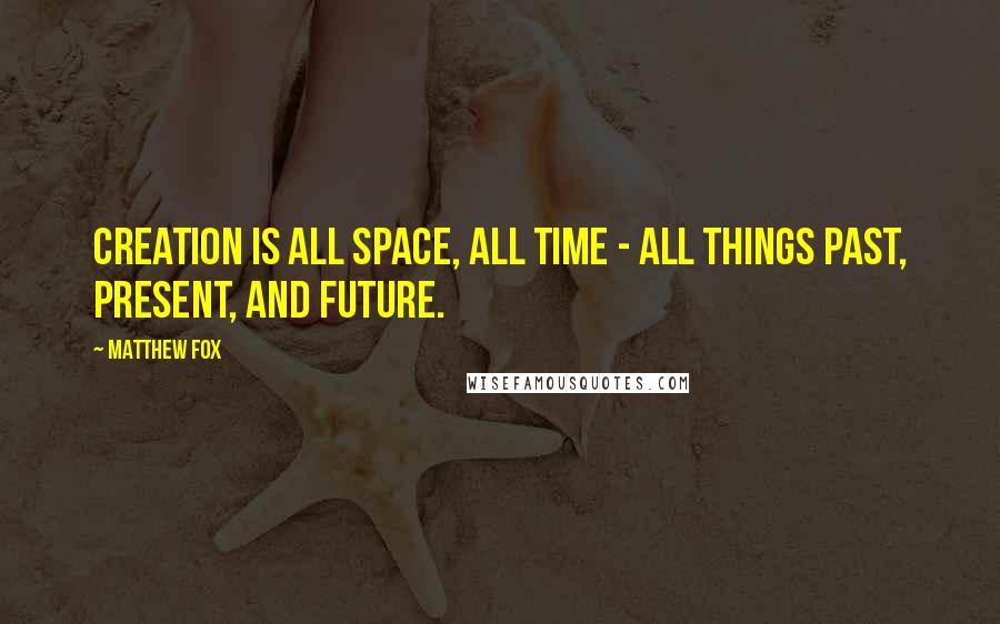 Matthew Fox Quotes: Creation is all space, all time - all things past, present, and future.