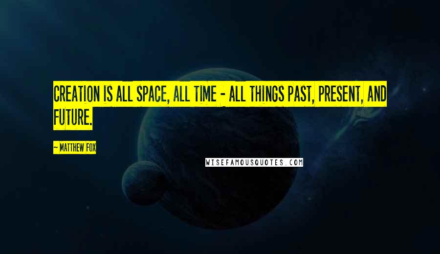 Matthew Fox Quotes: Creation is all space, all time - all things past, present, and future.